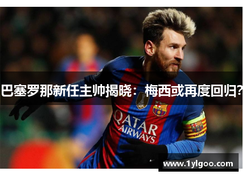 巴塞罗那新任主帅揭晓：梅西或再度回归？